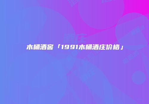 木桶酒窖「1991木桶酒庄价格」