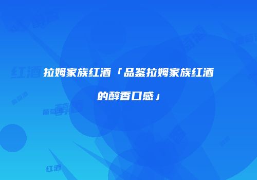 拉姆家族红酒「品鉴拉姆家族红酒的醇香口感」