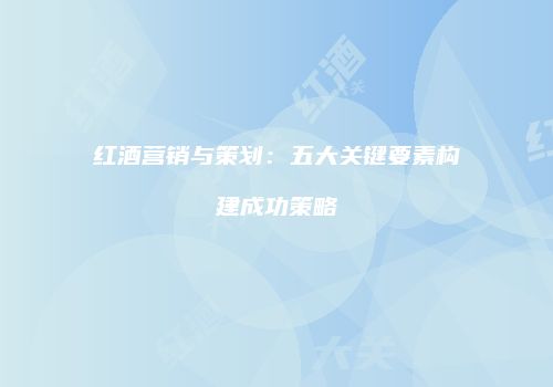 红酒营销与策划：五大关键要素构建成功策略