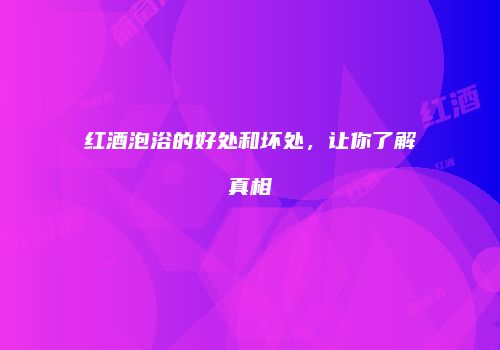红酒泡浴的好处和坏处，让你了解真相