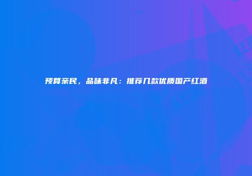 预算亲民，品味非凡：推荐几款优质国产红酒