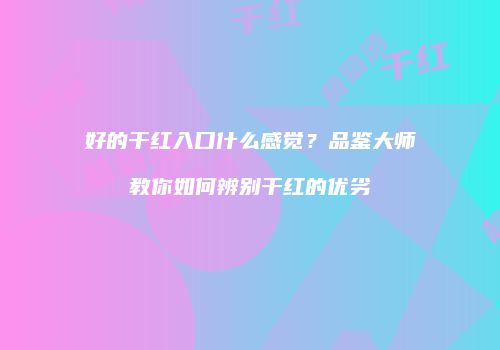 好的干红入口什么感觉？品鉴大师教你如何辨别干红的优劣