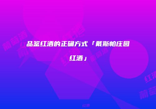 品鉴红酒的正确方式「戴斯帕庄园红酒」