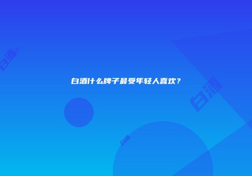 白酒什么牌子最受年轻人喜欢？