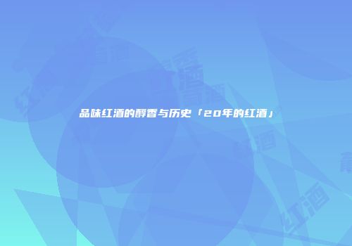 品味红酒的醇香与历史「20年的红酒」