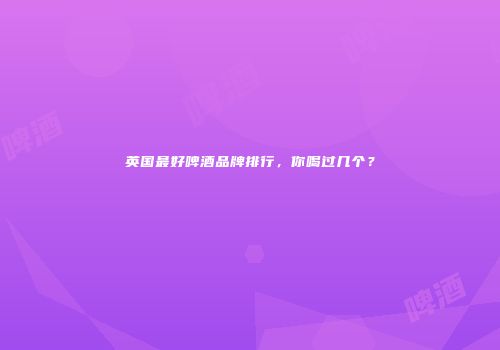 英国最好啤酒品牌排行，你喝过几个？
