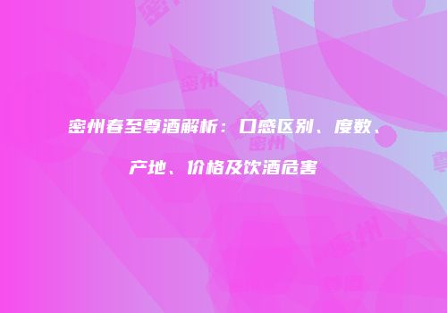 密州春至尊酒解析：口感区别、度数、产地、价格及饮酒危害