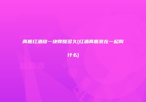 两瓶红酒放一块得醒多久(红酒两瓶装在一起叫什么)