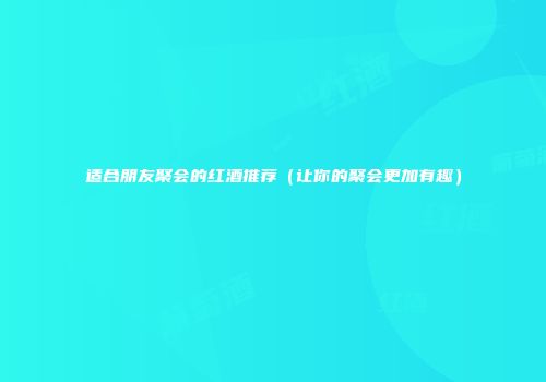 适合朋友聚会的红酒推荐（让你的聚会更加有趣）