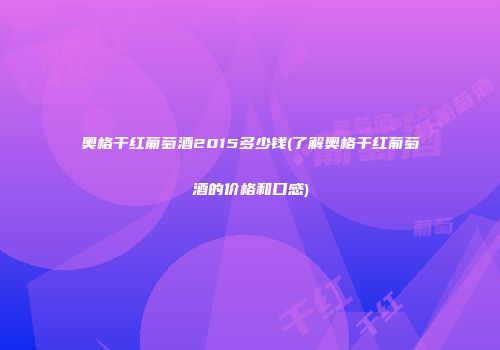 奥格干红葡萄酒2015多少钱(了解奥格干红葡萄酒的价格和口感)