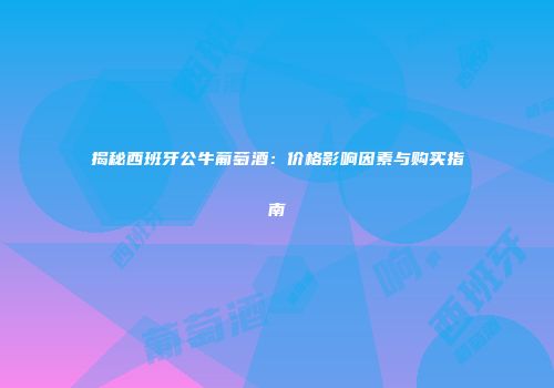 揭秘西班牙公牛葡萄酒：价格影响因素与购买指南
