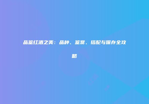 品鉴红酒之美：品种、鉴赏、搭配与保存全攻略