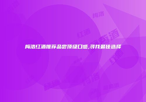 梅洛红酒推荐品尝顶级口感,寻找最佳选择