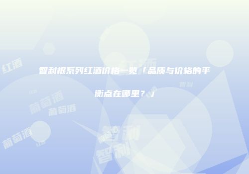 智利根系列红酒价格一览「品质与价格的平衡点在哪里？」
