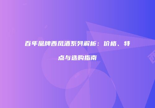 百年凰牌西凤酒系列解析：价格、特点与选购指南