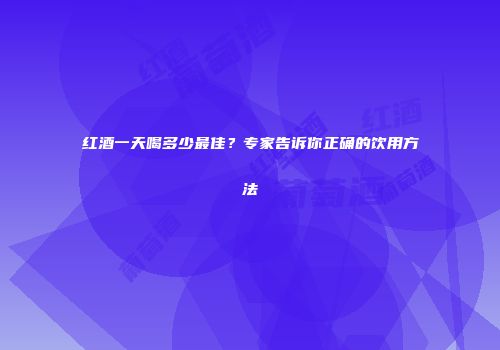 红酒一天喝多少最佳？专家告诉你正确的饮用方法