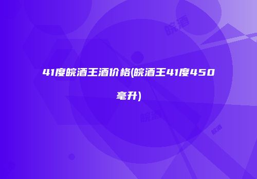 41度皖酒王酒价格(皖酒王41度450毫升)