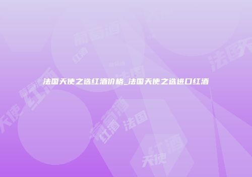 法国天使之选红酒价格_法国天使之选进口红酒