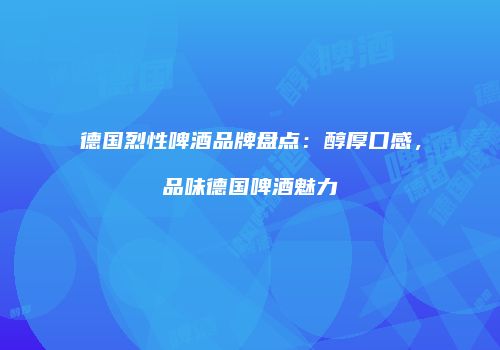 德国烈性啤酒品牌盘点：醇厚口感，品味德国啤酒魅力