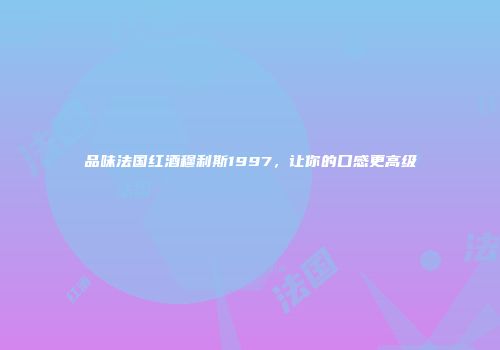 品味法国红酒穆利斯1997，让你的口感更高级
