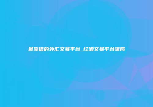 最靠谱的外汇交易平台_红酒交易平台骗局
