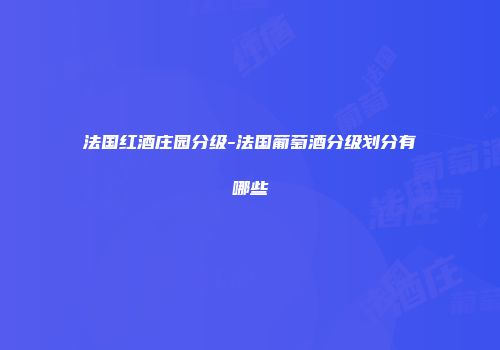 法国红酒庄园分级-法国葡萄酒分级划分有哪些