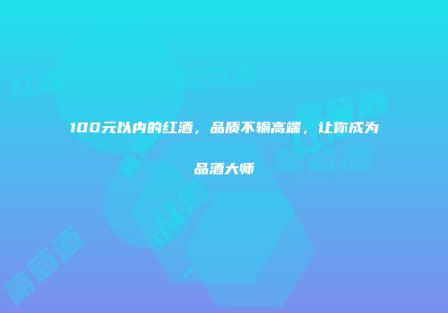 100元以内的红酒，品质不输高端，让你成为品酒大师