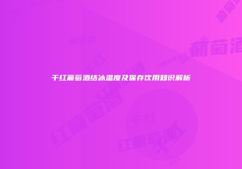 干红葡萄酒结冰温度及保存饮用知识解析