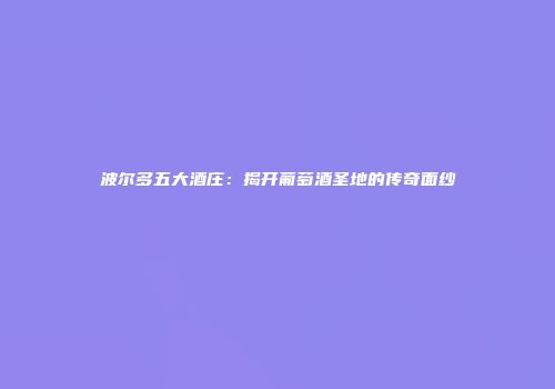 波尔多五大酒庄：揭开葡萄酒圣地的传奇面纱