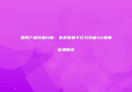 酒类产品价格分析：金色窖藏干红与珍藏52度葡萄酒解读