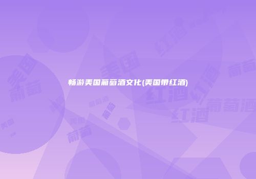 畅游美国葡萄酒文化(美国带红酒)