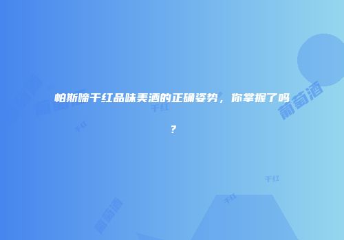 帕斯啼干红品味美酒的正确姿势，你掌握了吗？
