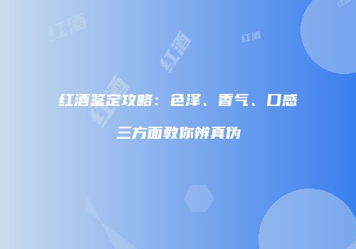 红酒鉴定攻略：色泽、香气、口感三方面教你辨真伪