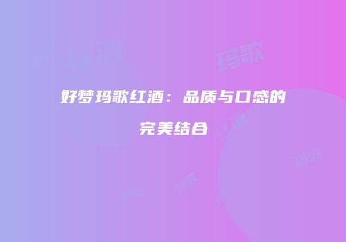 好梦玛歌红酒：品质与口感的完美结合