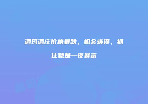 酒玛酒庄价格暴跌，机会难得，抓住就是一夜暴富