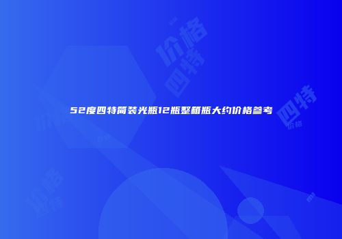 52度四特简装光瓶12瓶整箱瓶大约价格参考