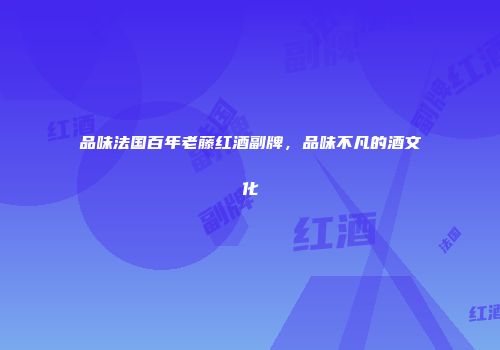 品味法国百年老藤红酒副牌，品味不凡的酒文化