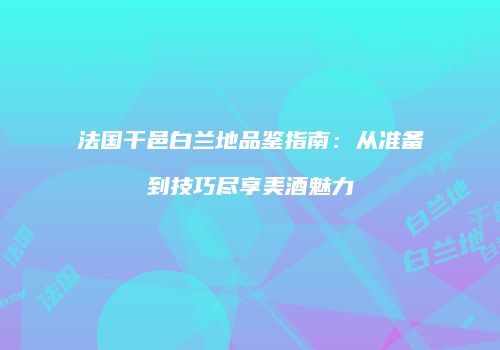 法国干邑白兰地品鉴指南：从准备到技巧尽享美酒魅力