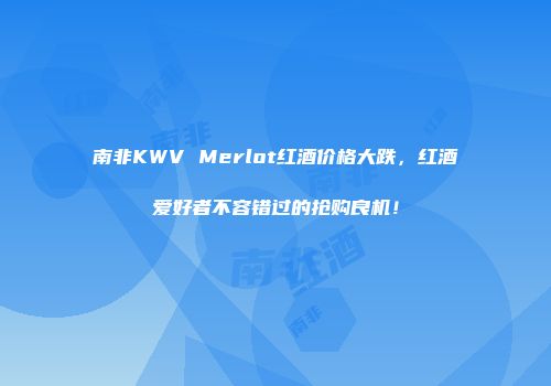 南非KWV Merlot红酒价格大跌，红酒爱好者不容错过的抢购良机！