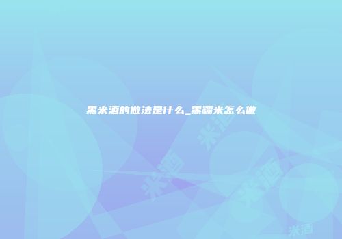 黑米酒的做法是什么_黑糯米怎么做