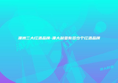 澳洲三大红酒品牌-澳大利亚有多少个红酒品牌