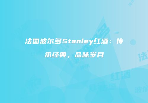 法国波尔多Stanley红酒：传承经典，品味岁月