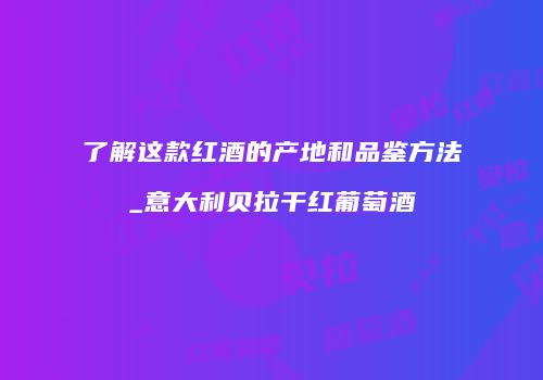 了解这款红酒的产地和品鉴方法_意大利贝拉干红葡萄酒