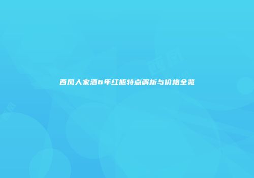 西凤人家酒6年红瓶特点解析与价格全览