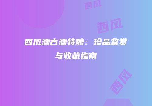 西凤酒古酒特酿：珍品鉴赏与收藏指南