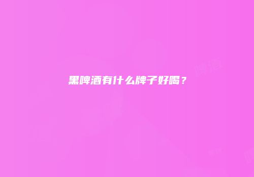黑啤酒有什么牌子好喝？