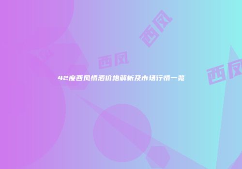 42度西凤情酒价格解析及市场行情一览