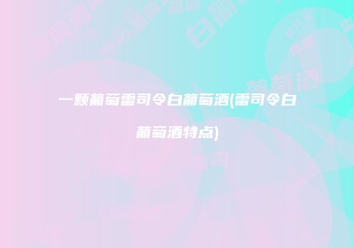 一颗葡萄雷司令白葡萄酒(雷司令白葡萄酒特点)