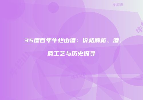 35度百年牛栏山酒：价格解析、酒质工艺与历史探寻