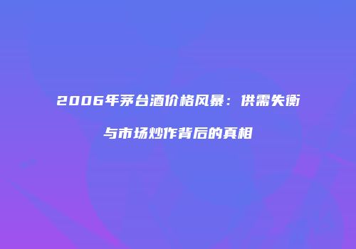 2006年茅台酒价格风暴：供需失衡与市场炒作背后的真相
